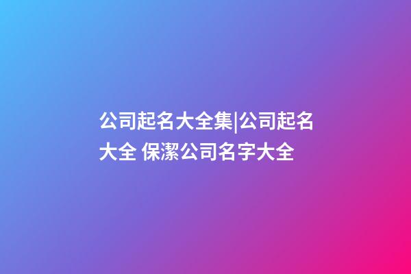 公司起名大全集|公司起名大全 保潔公司名字大全-第1張-公司起名-玄機派